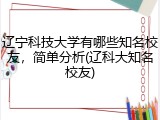 辽宁科技大学有哪些知名校友，简单分析(辽科大知名校友)