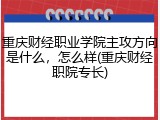 重庆财经职业学院主攻方向是什么，怎么样(重庆财经职院专长)