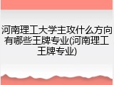 河南理工大学主攻什么方向有哪些王牌专业(河南理工王牌专业)