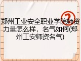 郑州工业安全职业学院师资力量怎么样，名气如何(郑州工安师资名气)