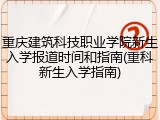 重庆建筑科技职业学院新生入学报道时间和指南(重科新生入学指南)