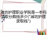 潍坊护理职业学院是一本吗录取分数线多少("潍坊护理录取线")