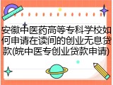安徽中医药高等专科学校如何申请在读间的创业无息贷款(皖中医专创业贷款申请)