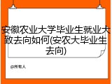 安徽农业大学毕业生就业大致去向如何(安农大毕业生去向)