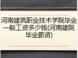 河南建筑职业技术学院毕业一般工资多少钱(河南建院毕业薪资)