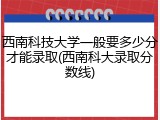 西南科技大学一般要多少分才能录取(西南科大录取分数线)