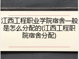 江西工程职业学院宿舍一般是怎么分配的(江西工程职院宿舍分配)