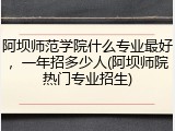 阿坝师范学院什么专业最好，一年招多少人(阿坝师院热门专业招生)