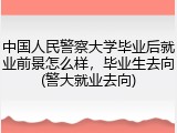 中国人民警察大学毕业后就业前景怎么样，毕业生去向(警大就业去向)