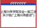 上海兴伟学院毕业一般工资多少钱("上海兴伟薪资")