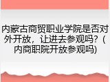 内蒙古商贸职业学院是否对外开放，让进去参观吗？(内商职院开放参观吗)