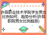 许昌职业技术学院学生男女比例如何，趋势分析(许昌职院男女比例趋势)