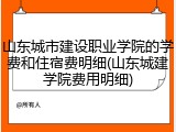 山东城市建设职业学院的学费和住宿费明细(山东城建学院费用明细)