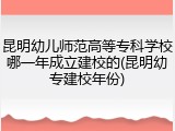 昆明幼儿师范高等专科学校哪一年成立建校的(昆明幼专建校年份)