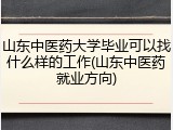 山东中医药大学毕业可以找什么样的工作(山东中医药就业方向)