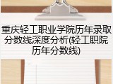 重庆轻工职业学院历年录取分数线深度分析(轻工职院历年分数线)