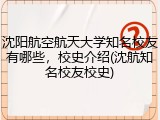 沈阳航空航天大学知名校友有哪些，校史介绍(沈航知名校友校史)