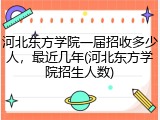 河北东方学院一届招收多少人，最近几年(河北东方学院招生人数)