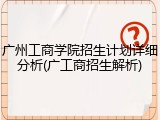广州工商学院招生计划详细分析(广工商招生解析)