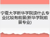 宁夏大学新华学院读什么专业比较有前景(新华学院前景专业)