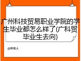 广州科技贸易职业学院的学生毕业都怎么样了(广科贸毕业生去向)