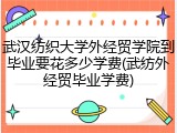 武汉纺织大学外经贸学院到毕业要花多少学费(武纺外经贸毕业学费)