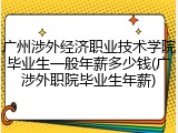 广州涉外经济职业技术学院毕业生一般年薪多少钱(广涉外职院毕业生年薪)