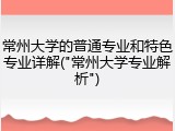 常州大学的普通专业和特色专业详解("常州大学专业解析")