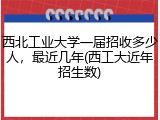 西北工业大学一届招收多少人，最近几年(西工大近年招生数)