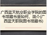 广西蓝天航空职业学院的图书馆藏书量如何，简介(广西蓝天职院图书馆藏书)