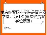 重庆经贸职业学院是否有双学位，为什么(重庆经贸双学位原因)