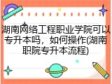 湖南网络工程职业学院可以专升本吗，如何操作(湖南职院专升本流程)