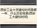 西安工业大学建校时间是哪一年，什么历史背景(西安工大建校时间)