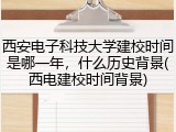 西安电子科技大学建校时间是哪一年，什么历史背景(西电建校时间背景)