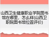 山西卫生健康职业学院图书馆在哪里，怎么样(山西卫职院图书馆位置评价)