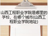 山西工程职业学院是哪里的学校，在哪个城市(山西工程职业学院地址)