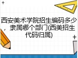 西安美术学院招生编码多少，隶属哪个部门(西美招生代码归属)