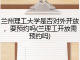 兰州理工大学是否对外开放，要预约吗(兰理工开放需预约吗)