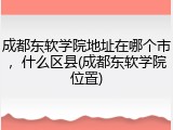 成都东软学院地址在哪个市，什么区县(成都东软学院位置)