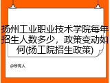 扬州工业职业技术学院每年招生人数多少，政策变动如何(扬工院招生政策)
