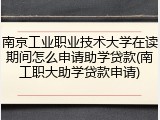南京工业职业技术大学在读期间怎么申请助学贷款(南工职大助学贷款申请)