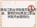 黑龙江职业学院是否对外开放，要预约吗(黑龙江职业学院开放需预约)