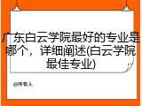 广东白云学院最好的专业是哪个，详细阐述(白云学院最佳专业)