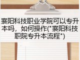 襄阳科技职业学院可以专升本吗，如何操作("襄阳科技职院专升本流程")