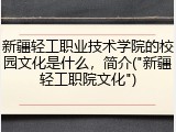 新疆轻工职业技术学院的校园文化是什么，简介("新疆轻工职院文化")