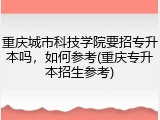 重庆城市科技学院要招专升本吗，如何参考(重庆专升本招生参考)