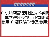 广东酒店管理职业技术学院一年学费多少钱，还有哪些费用(广酒职院学费及费用)