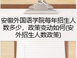 安徽外国语学院每年招生人数多少，政策变动如何(安外招生人数政策)