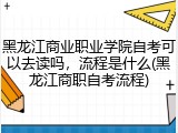 黑龙江商业职业学院自考可以去读吗，流程是什么(黑龙江商职自考流程)