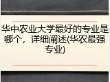 华中农业大学最好的专业是哪个，详细阐述(华农最强专业)